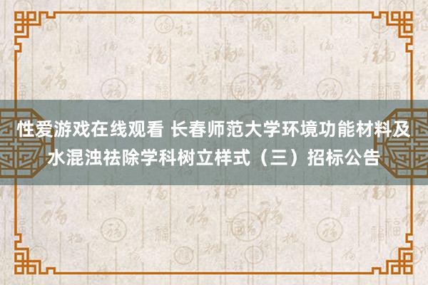 性爱游戏在线观看 长春师范大学环境功能材料及水混浊祛除学科树立样式（三）招标公告